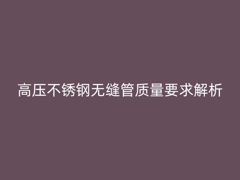 高压荣耀官方官网入口无缝管质量要求解析