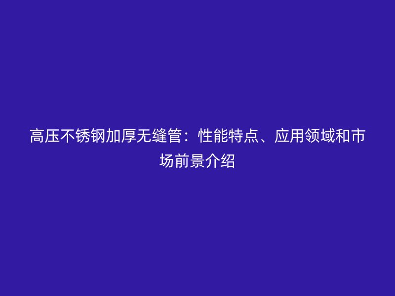 高压荣耀官方官网入口加厚无缝管：性能特点、应用领域和市场前景介绍