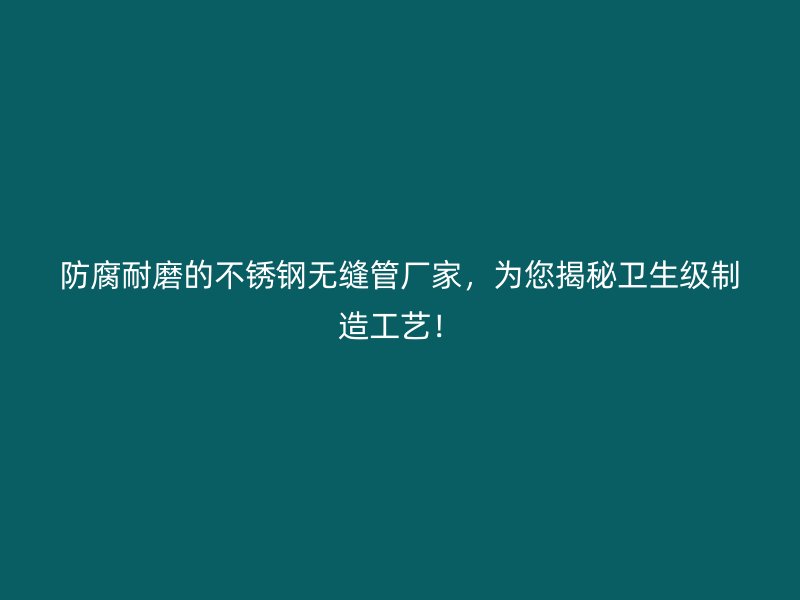 防腐耐磨的荣耀官方官网入口无缝管厂家，为您揭秘卫生级制造工艺！