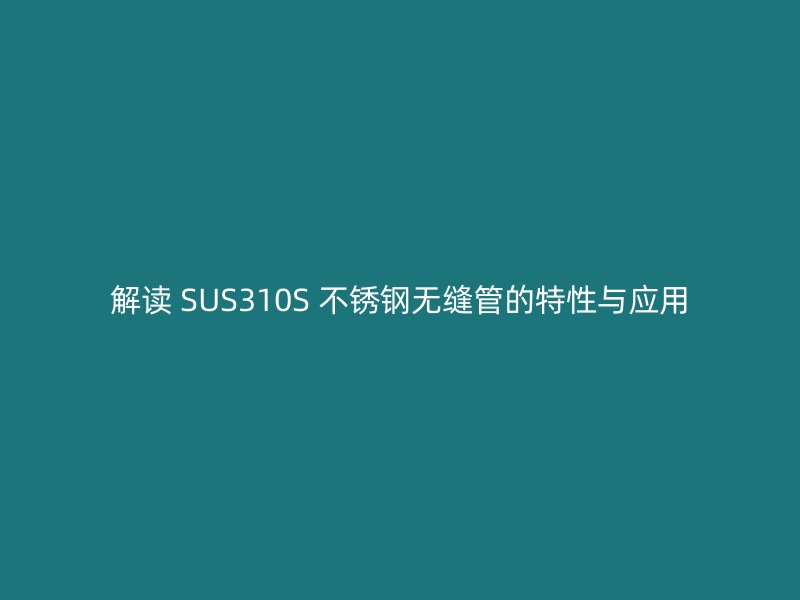 解读 SUS310S 荣耀官方官网入口无缝管的特性与应用