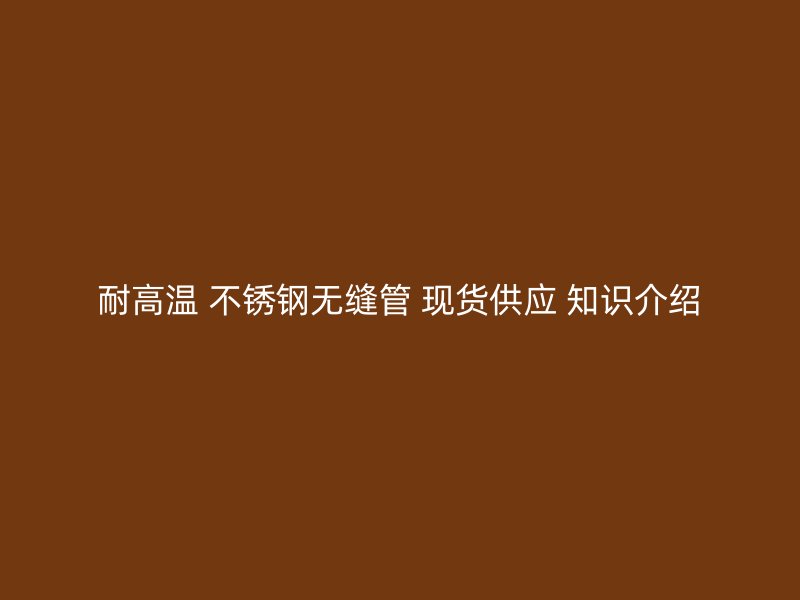 耐高温 荣耀官方官网入口无缝管 现货供应 知识介绍
