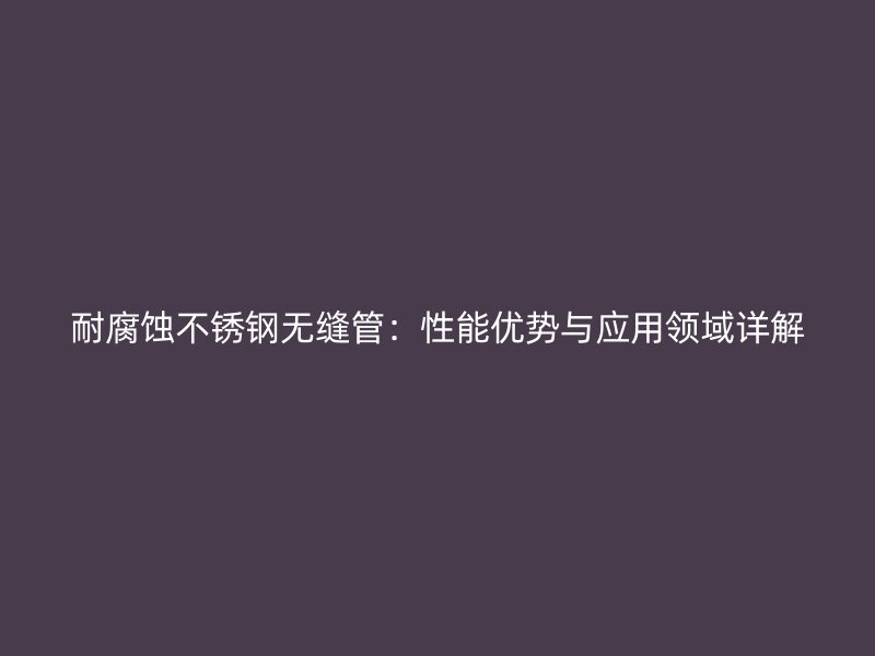 耐腐蚀荣耀官方官网入口无缝管：性能优势与应用领域详解