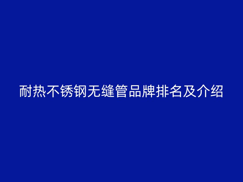 耐热荣耀官方官网入口无缝管品牌排名及介绍
