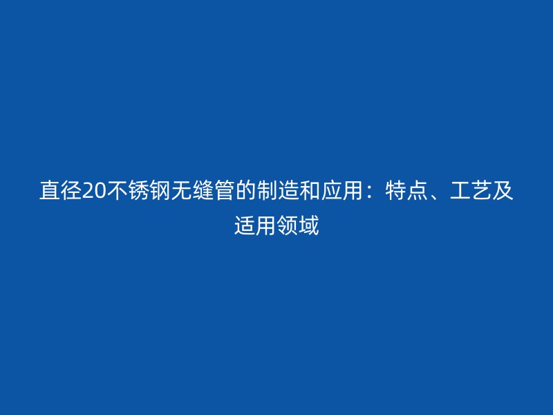 直径20荣耀官方官网入口无缝管的制造和应用：特点、工艺及适用领域