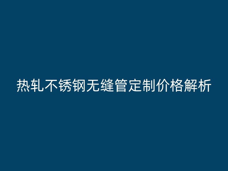 热轧荣耀官方官网入口无缝管定制价格解析