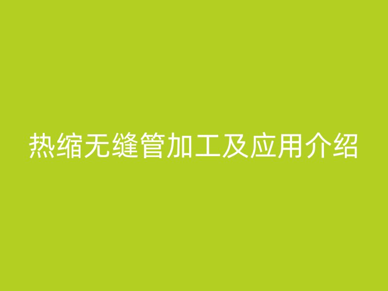 热缩无缝管加工及应用介绍