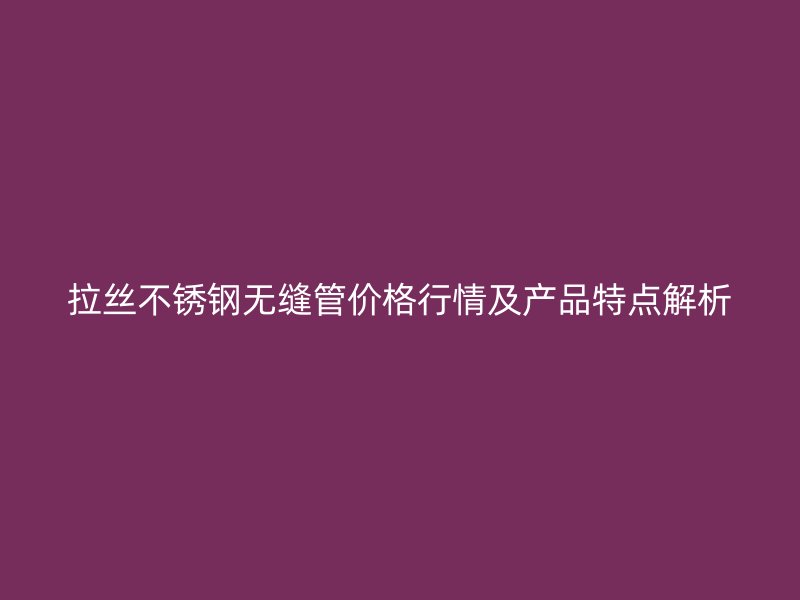 拉丝荣耀官方官网入口无缝管价格行情及产品特点解析
