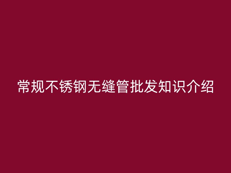 常规荣耀官方官网入口无缝管批发知识介绍