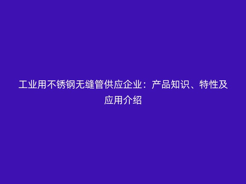 工业用荣耀官方官网入口无缝管供应企业：产品知识、特性及应用介绍