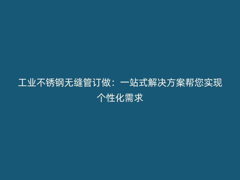 工业荣耀官方官网入口无缝管订做：一站式解决方案帮您实现个性化需求