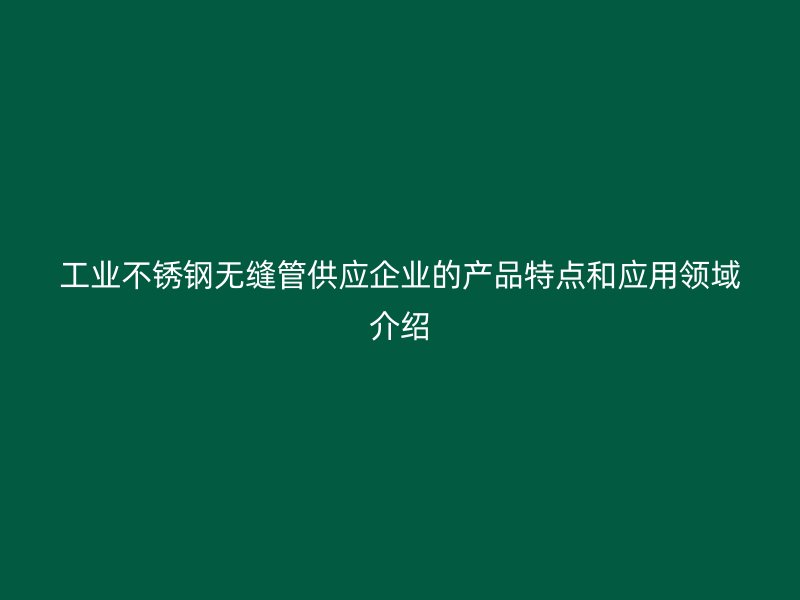工业荣耀官方官网入口无缝管供应企业的产品特点和应用领域介绍
