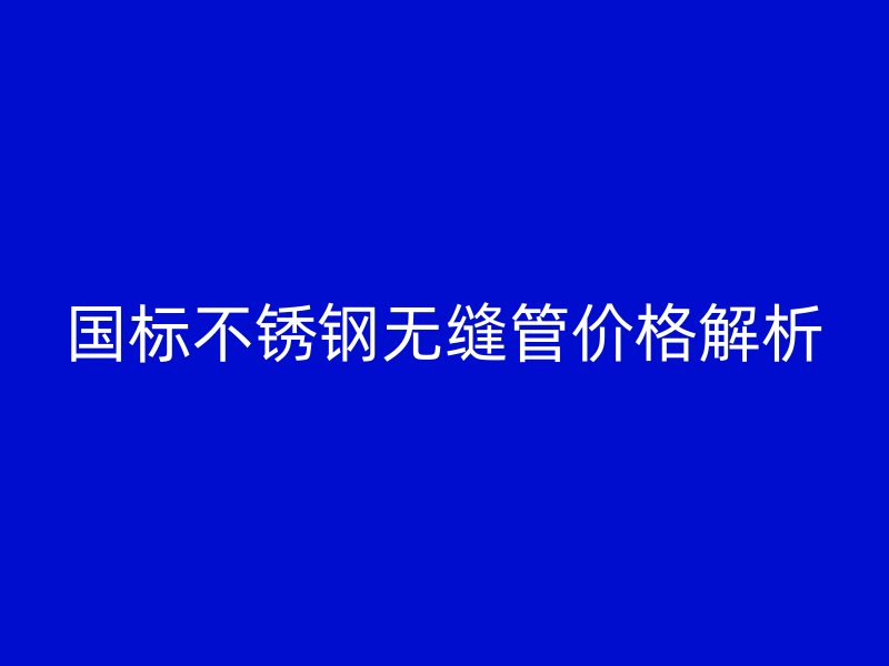 国标荣耀官方官网入口无缝管价格解析