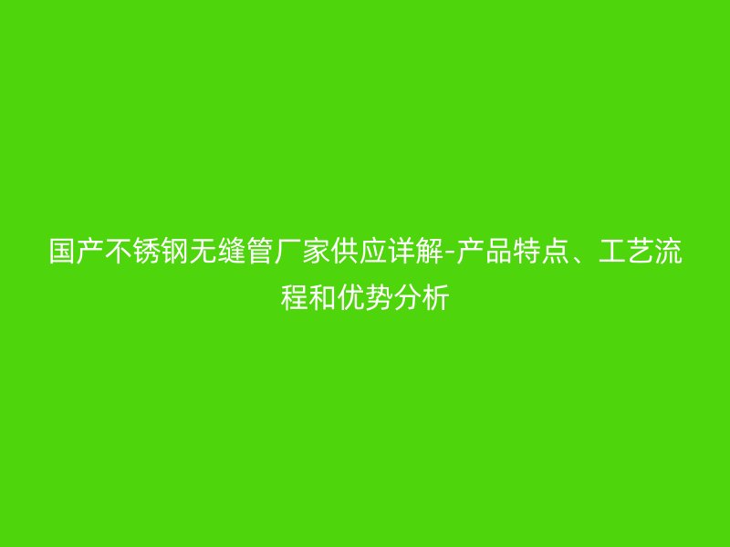 国产荣耀官方官网入口无缝管厂家供应详解-产品特点、工艺流程和优势分析
