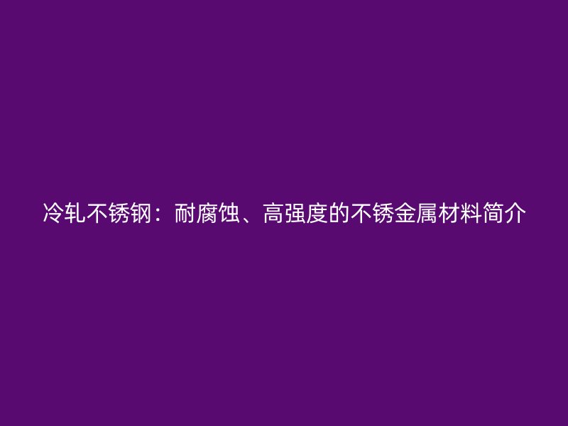冷轧荣耀官方官网入口：耐腐蚀、高强度的不锈金属材料简介