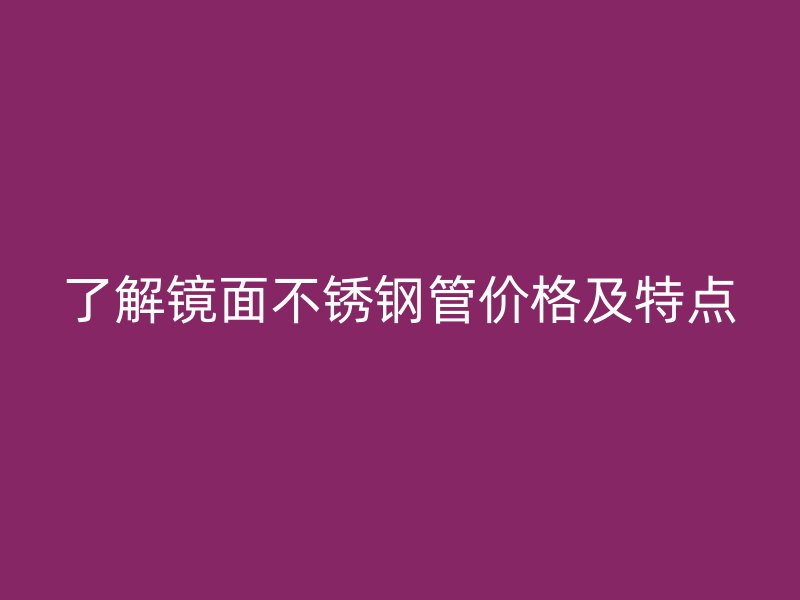 了解镜面荣耀官方官网入口管价格及特点