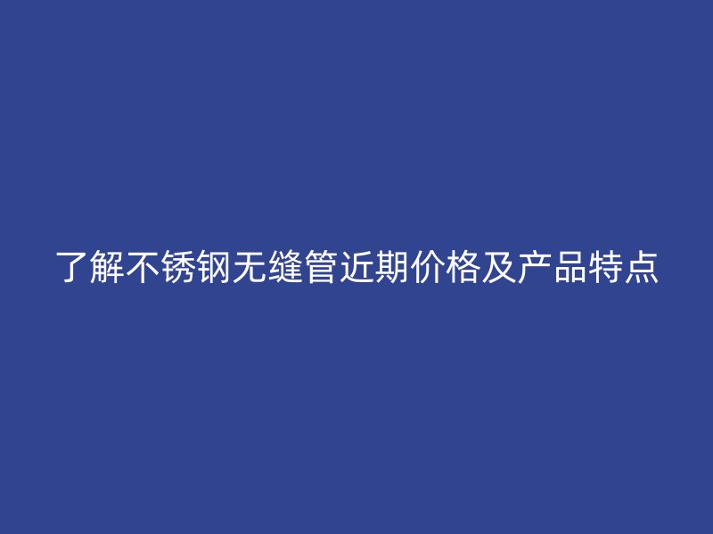 了解荣耀官方官网入口无缝管近期价格及产品特点