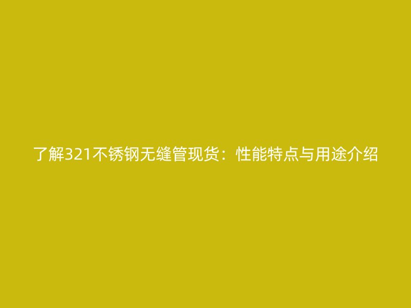 了解321荣耀官方官网入口无缝管现货：性能特点与用途介绍