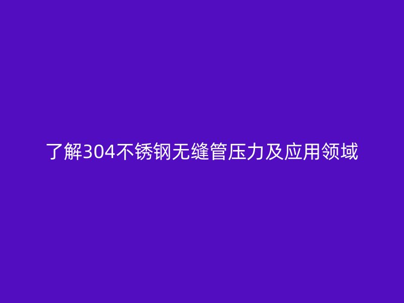 了解304荣耀官方官网入口无缝管压力及应用领域