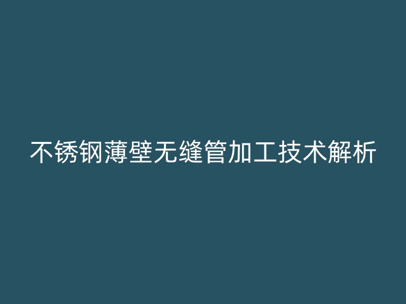荣耀官方官网入口薄壁无缝管加工技术解析