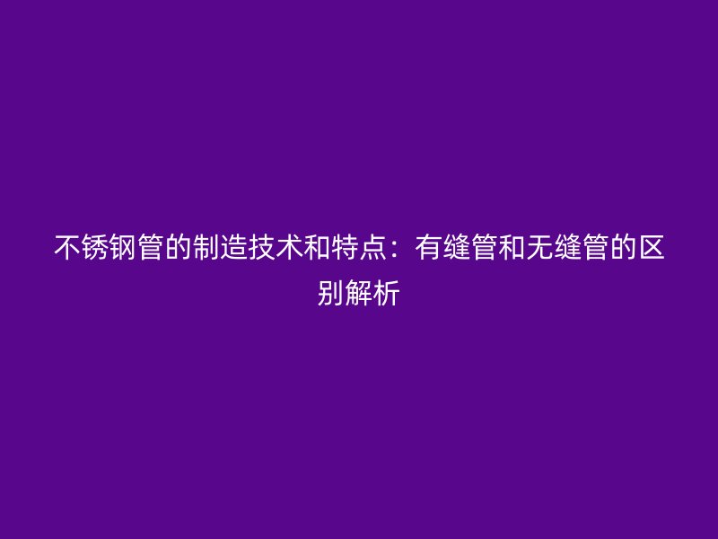 荣耀官方官网入口管的制造技术和特点：有缝管和无缝管的区别解析