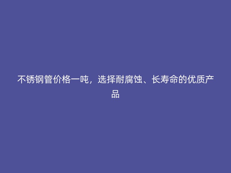 荣耀官方官网入口管价格一吨，选择耐腐蚀、长寿命的优质产品