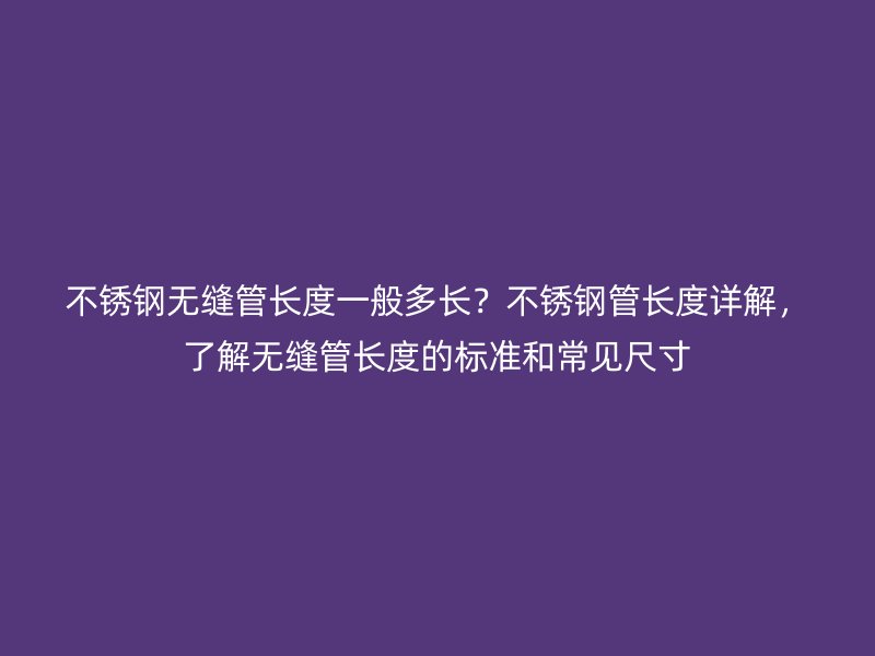 荣耀官方官网入口无缝管长度一般多长？荣耀官方官网入口管长度详解，了解无缝管长度的标准和常见尺寸