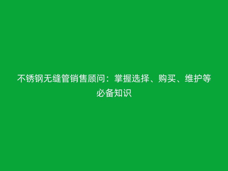 荣耀官方官网入口无缝管销售顾问：掌握选择、购买、维护等必备知识