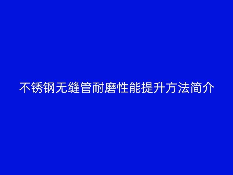 荣耀官方官网入口无缝管耐磨性能提升方法简介