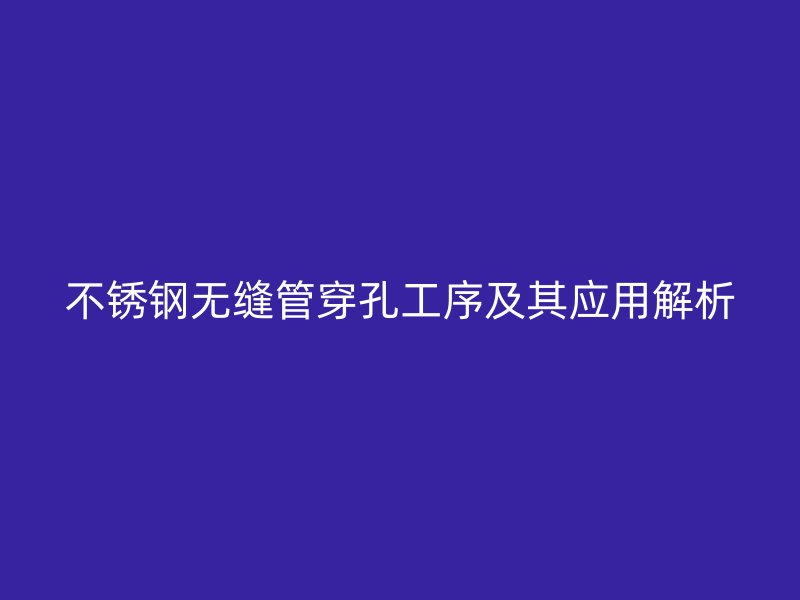荣耀官方官网入口无缝管穿孔工序及其应用解析