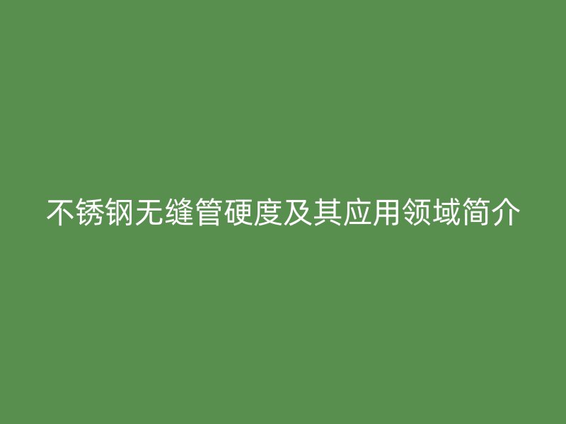荣耀官方官网入口无缝管硬度及其应用领域简介
