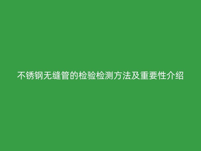 荣耀官方官网入口无缝管的检验检测方法及重要性介绍