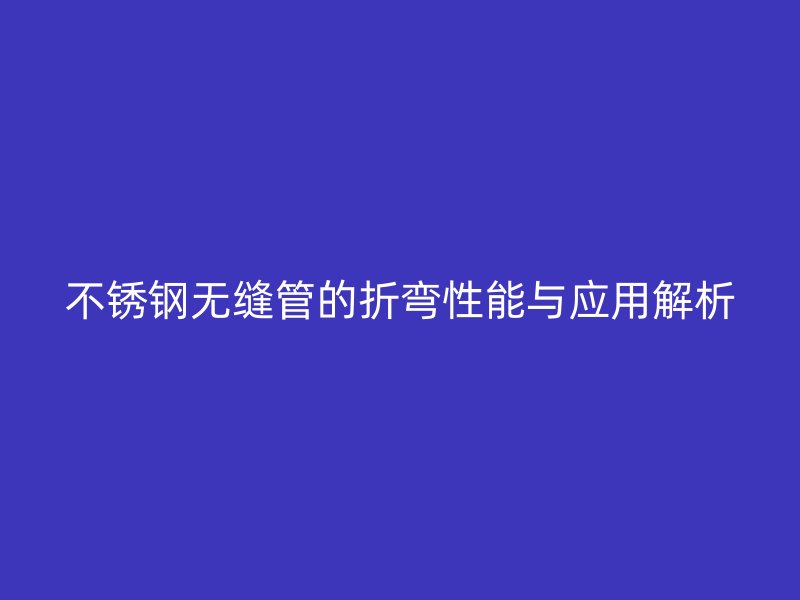 荣耀官方官网入口无缝管的折弯性能与应用解析
