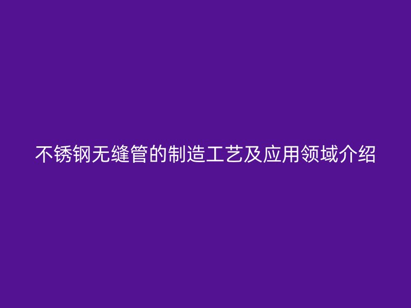 荣耀官方官网入口无缝管的制造工艺及应用领域介绍