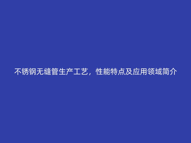荣耀官方官网入口无缝管生产工艺，性能特点及应用领域简介