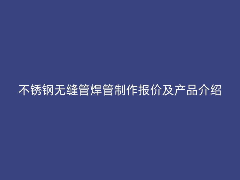 荣耀官方官网入口无缝管焊管制作报价及产品介绍