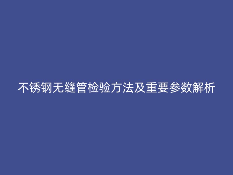 荣耀官方官网入口无缝管检验方法及重要参数解析
