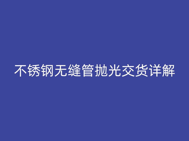 荣耀官方官网入口无缝管抛光交货详解
