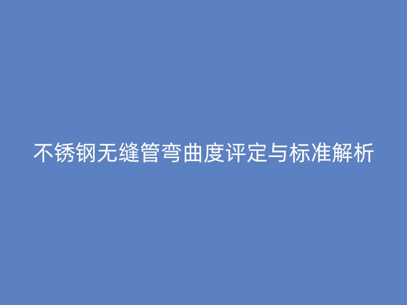 荣耀官方官网入口无缝管弯曲度评定与标准解析