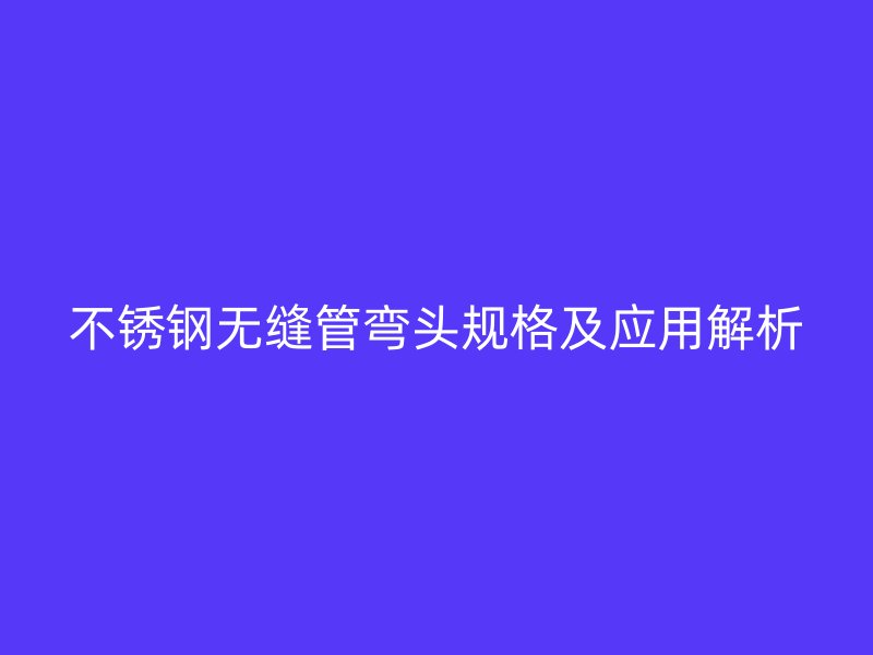 荣耀官方官网入口无缝管弯头规格及应用解析