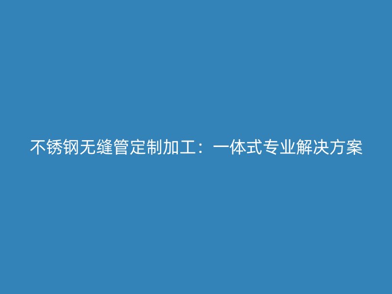 荣耀官方官网入口无缝管定制加工：一体式专业解决方案