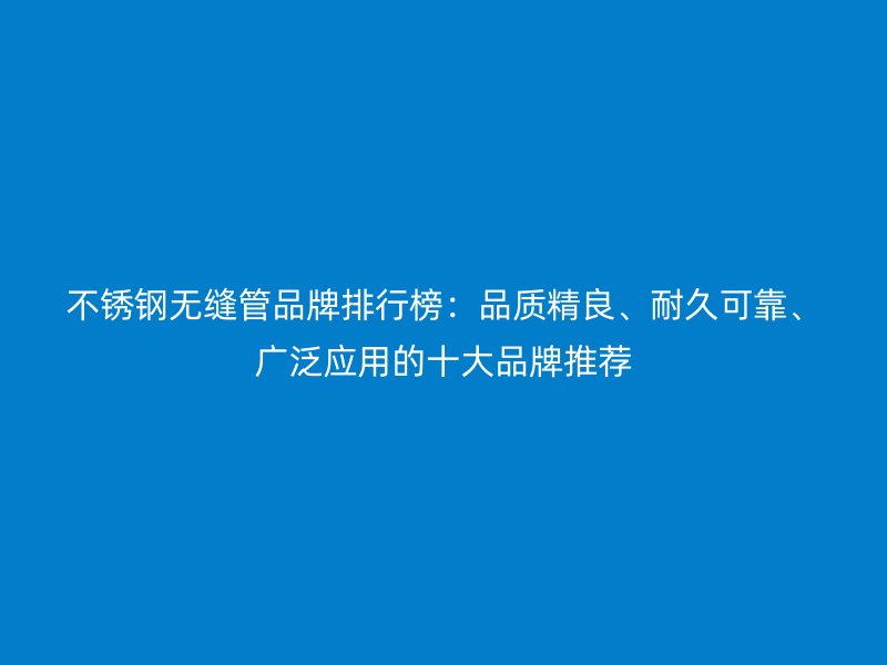 荣耀官方官网入口无缝管品牌排行榜：品质精良、耐久可靠、广泛应用的十大品牌推荐