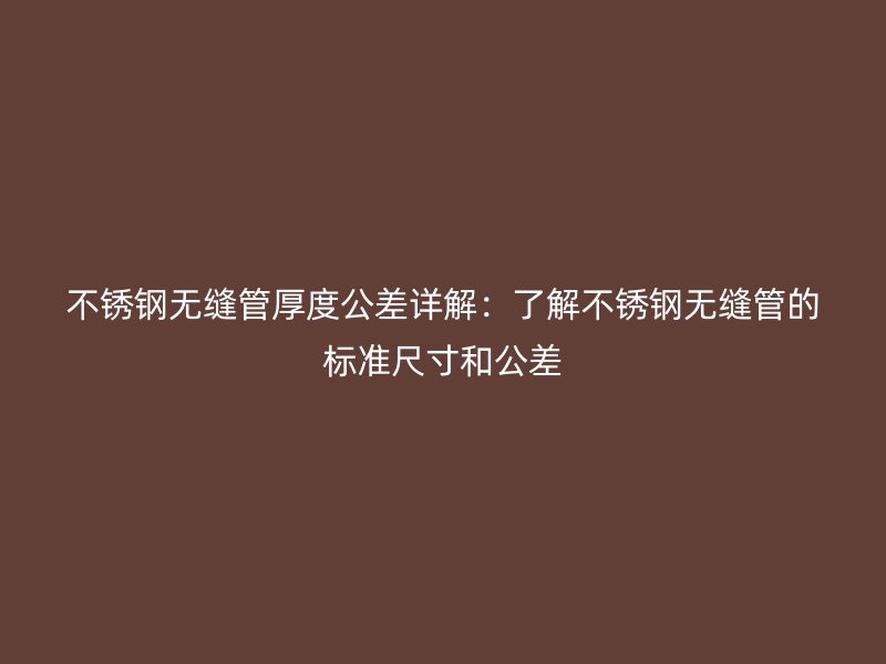 荣耀官方官网入口无缝管厚度公差详解：了解荣耀官方官网入口无缝管的标准尺寸和公差