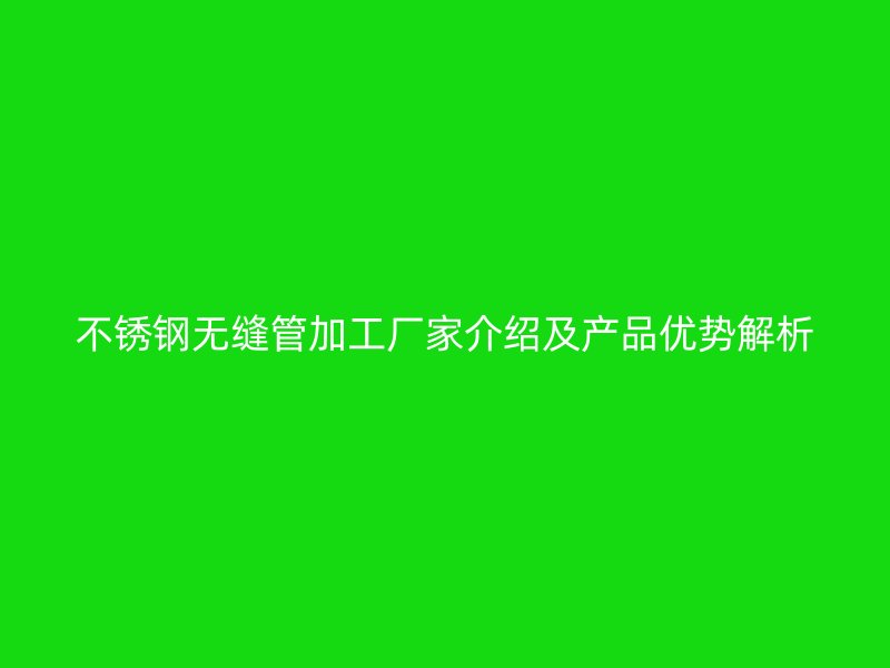 荣耀官方官网入口无缝管加工厂家介绍及产品优势解析