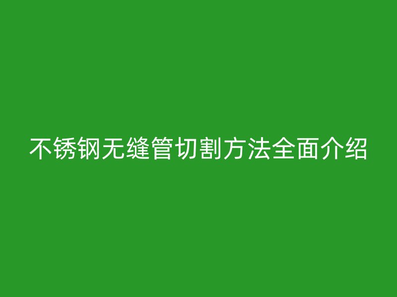 荣耀官方官网入口无缝管切割方法全面介绍