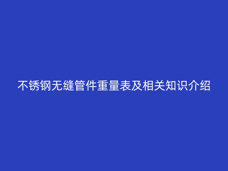荣耀官方官网入口无缝管件重量表及相关知识介绍