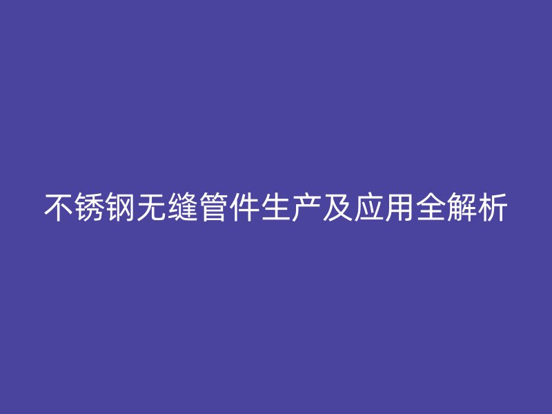荣耀官方官网入口无缝管件生产及应用全解析
