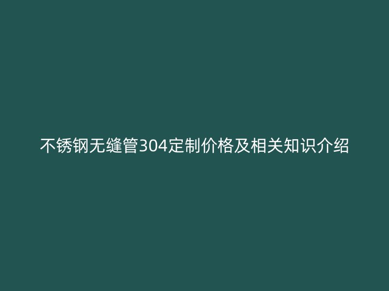 荣耀官方官网入口无缝管304定制价格及相关知识介绍