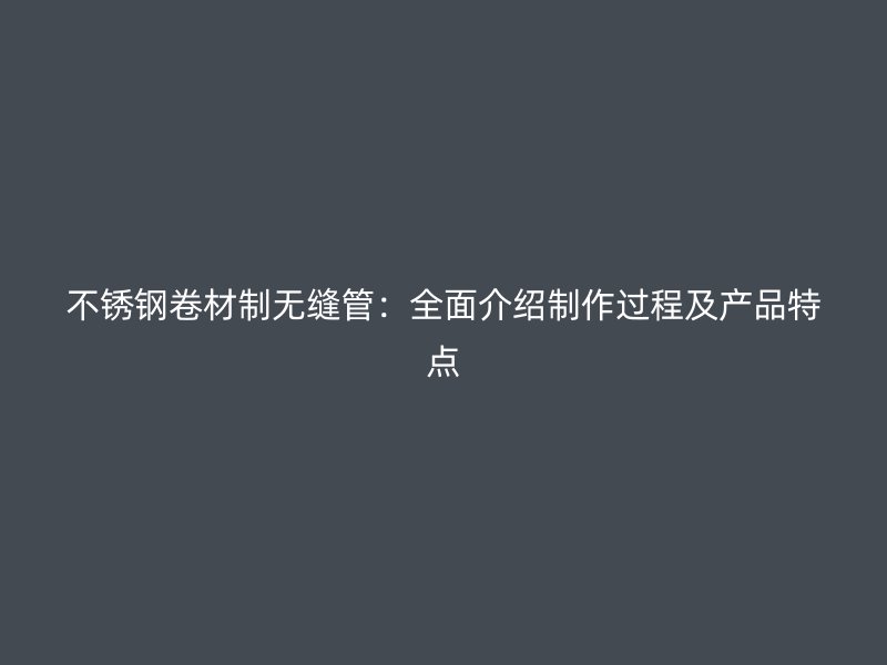 荣耀官方官网入口卷材制无缝管：全面介绍制作过程及产品特点