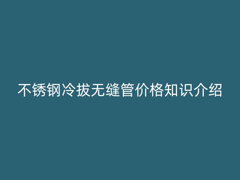 荣耀官方官网入口冷拔无缝管价格知识介绍