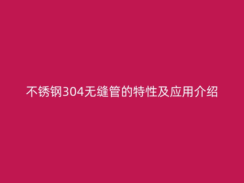 荣耀官方官网入口304无缝管的特性及应用介绍